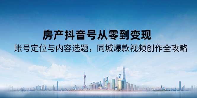 房产抖音号从零到变现，账号定位与内容选题，同城爆款视频创作全攻略-AI学习资源网