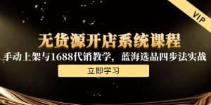 无货源开店系统课程,手动上架与1688代销教学,蓝海选品四步法实战-AI学习资源网
