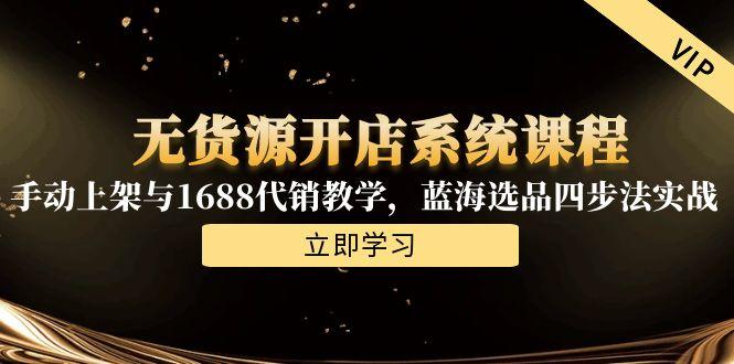 无货源开店系统课程，手动上架与1688代销教学，蓝海选品四步法实战-AI学习资源网