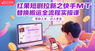 红果短剧拉新之快手MT替换搬运全流程实操课，零粉上车，日入多张-AI学习资源网