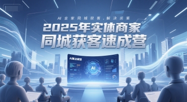 2025年实体商家同城获客速成营，同城企业AI获客全域解决方案-AI学习资源网