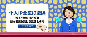 个人IP全案打造课,特长挖掘与用户分层,朋友圈策划到社群运营全攻略-AI学习资源网