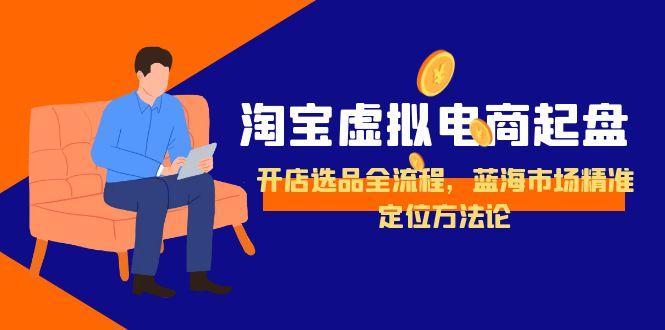 淘宝虚拟电商起盘，开店选品全流程，蓝海市场精准定位方法论-AI学习资源网