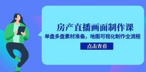 房产直播画面制作课,单盘多盘素材准备,地图可视化制作全流程-AI学习资源网