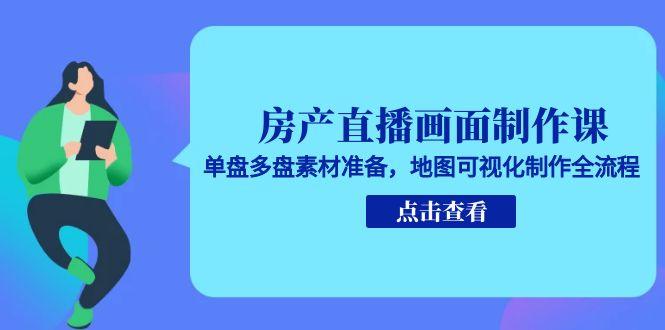房产直播画面制作课，单盘多盘素材准备，地图可视化制作全流程-AI学习资源网