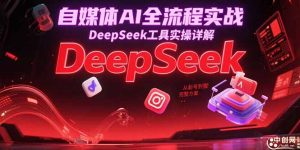 自媒体AI全流程实战,DeepSeek工具实操详解,从起号到变现完整方案-AI学习资源网