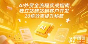 AI外贸全流程实战指南,独立站建站到客户开发,20倍效率提升秘籍(更新6月-AI学习资源网