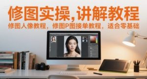 修图实操讲解教程,修图人像教程,修图P图接单教程,适合零基础-AI学习资源网