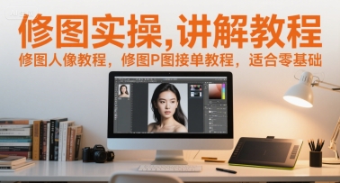 修图实操讲解教程，修图人像教程，修图P图接单教程，适合零基础-AI学习资源网