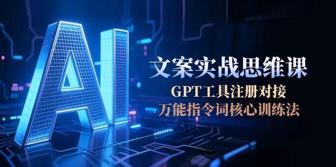 AI文案实战思维课，GPT工具注册对接，万能指令词核心训练法-AI学习资源网
