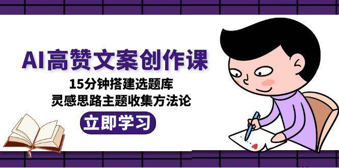 AI高赞文案创作课，15分钟搭建选题库，灵感思路主题收集方法论-AI学习资源网