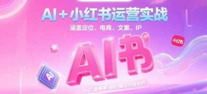 AI+小红书运营实战,涵盖定位、电商、文案、IP 打造等,轻松搞定内容创作-AI学习资源网