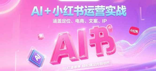 AI+小红书运营实战，涵盖定位、电商、文案、IP 打造等，轻松搞定内容创作-AI学习资源网