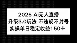 2025 AI无人直播升级3.0玩法,不违规 不封号,单日稳定收益150+-AI学习资源网