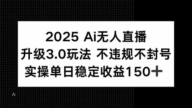 2025 AI无人直播升级3.0玩法，不违规 不封号，单日稳定收益150+-AI学习资源网