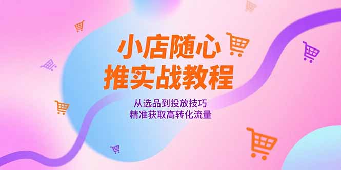 小店随心推实战教程，从选品到投放技巧，精准获取高转化流量-AI学习资源网