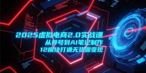 2025虚拟电商2.0实战课,从养号到AI笔记制作,12模块打通无货源变现-AI学习资源网