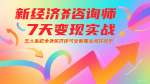 新经济咨询师 7 天变现实战:五大系统全拆解搭建可复制商业闭环模型-AI学习资源网