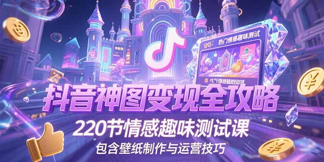 抖音神图变现全攻略，220节情感趣味测试课，包含壁纸制作与运营技巧-AI学习资源网