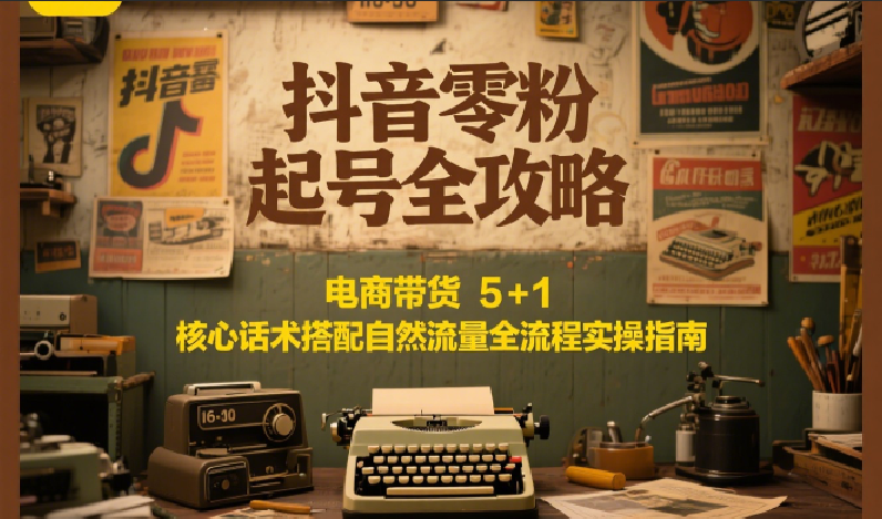 抖音零粉起号全攻略：电商带货 5+1 核心话术搭配自然流量全流程实操指南-AI学习资源网
