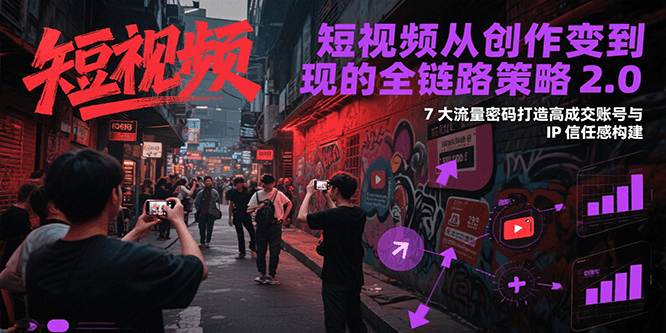 短视频从创作到变现的全链路策略2.0，7大流量密码构建IP信任感打造高成交账号-AI学习资源网