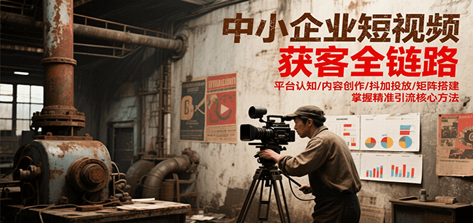 中小企业短视频获客全链路，平台认知/内容创作/抖加投放/矩阵搭建，精准引流核心方法-AI学习资源网