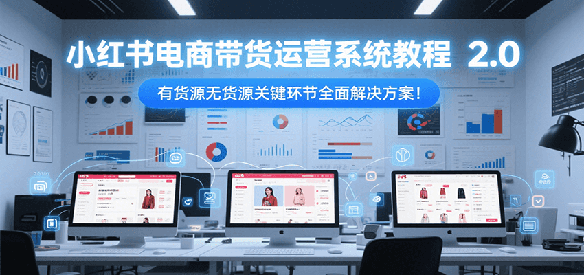 小红书电商带货运营系统教程2.0，有货源无货源关键环节全面解决方案！-AI学习资源网