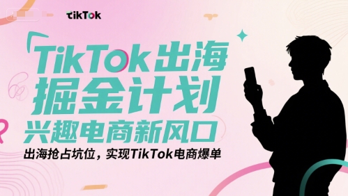 TikTok出海掘金计划，兴趣电商新风口，出海抢占坑位，实现TikTok电商爆单-AI学习资源网