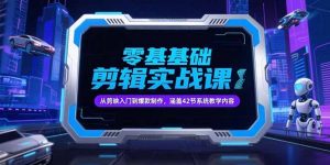 零基础抖音剪辑实战课,从剪映入门到爆款制作,涵盖42节系统教学内容-AI学习资源网