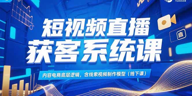 短视频直播获客系统课，内容电商底层逻辑，含线索视频制作模型(线下课-AI学习资源网