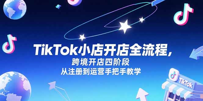 TikTok小店开店全流程，跨境开店四阶段，从注册到运营手把手教学-AI学习资源网