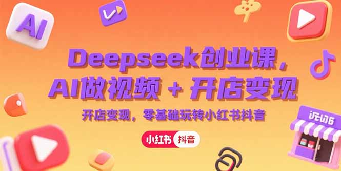 Deepseek创业课，AI做视频+开店变现，零基础玩转小红书抖音-AI学习资源网