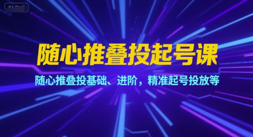 随心推叠投起号课，随心推叠投基础、进阶，精准起号投放等-AI学习资源网