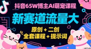 抖音65W博主AI萌宠课程,新赛道流量大,原创+二创,全套课程+提示词-AI学习资源网
