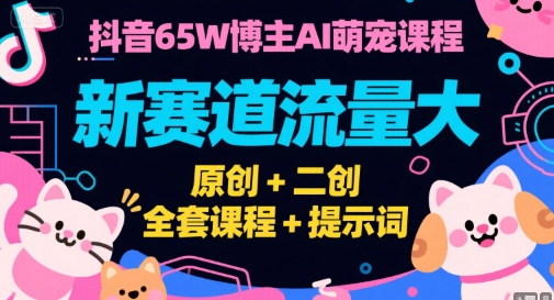 抖音65W博主AI萌宠课程，新赛道流量大，原创+二创，全套课程+提示词-AI学习资源网