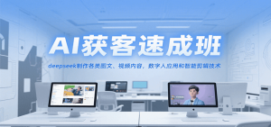 AI获客速成班,deepseek制作各类图文、视频内容,数字人应用和智能剪辑技术-AI学习资源网