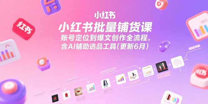 小红书批量铺货课，账号定位到爆文创作全流程，含AI辅助选品工具(更新6月-AI学习资源网