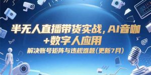 半无人直播带货实战,AI音咖+数字人应用 解决账号矩阵与违规难题(更新7月-AI学习资源网