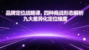 品牌定位战略课,四种商战形态解析,九大差异化定位维度-AI学习资源网