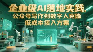 企业级AI落地实践,公众号写作到数字人克隆,低成本接入方案-AI学习资源网