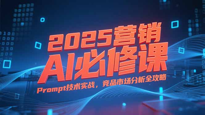 2025营销AI必修课，业务拆解逻辑，Prompt技术实战，竞品市场分析全攻略-AI学习资源网