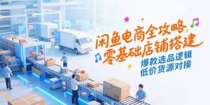 闲鱼电商全攻略,零基础店铺搭建,爆款选品逻辑,低价货源对接-AI学习资源网