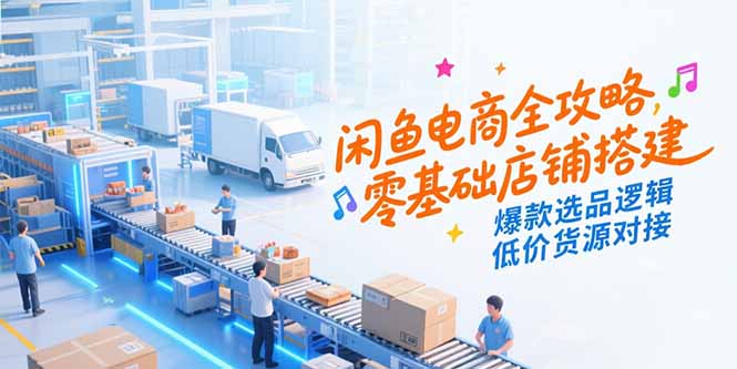 闲鱼电商全攻略，零基础店铺搭建，爆款选品逻辑，低价货源对接-AI学习资源网