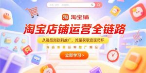 淘宝店铺运营全链路,从选品测款到推广,流量获取变现闭环-AI学习资源网