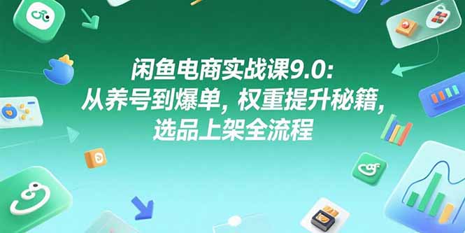 闲鱼电商实战课9.0：从养号到爆单，权重提升秘籍，选品上架全流程-AI学习资源网