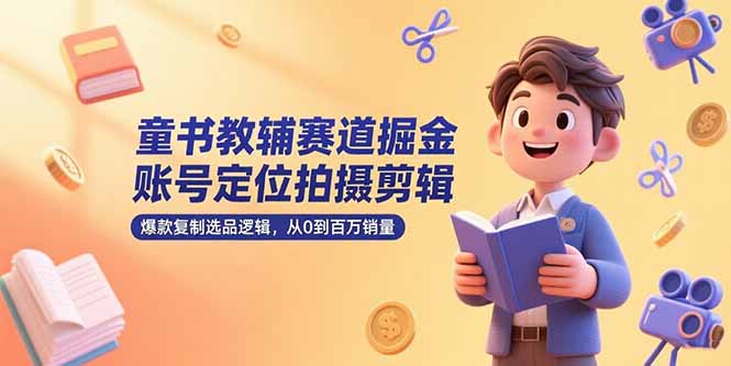 童书教辅赛道掘金，账号定位拍摄剪辑，爆款复制选品逻辑，从0到百万销量-AI学习资源网