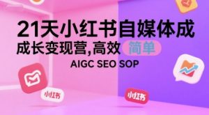 21天小红书自媒体成长变现营,高效 简单 AIGC SEO SOP-AI学习资源网
