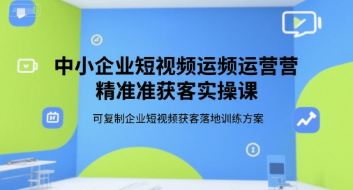 中小企业短视频运营精准获客实操课，可复制企业短视频获客落地训练方案-AI学习资源网