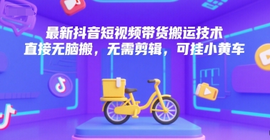 最新抖音短视频带货搬运技术，直接无脑搬，无需剪辑，可挂小黄车-AI学习资源网