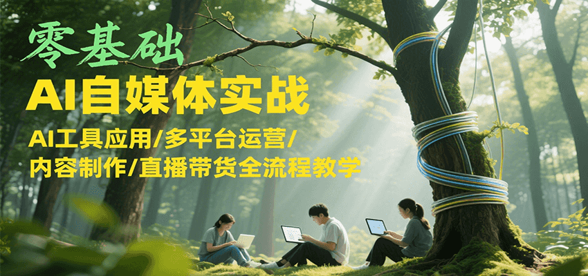 零基础AI自媒体实战，AI工具应用/多平台运营/内容制作/直播带货全流程教学-AI学习资源网